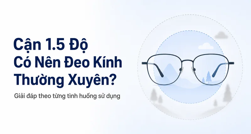 Cận 1.5 Độ Có Nên Đeo Kính Thường Xuyên Không? Lời Khuyên Thực Tế